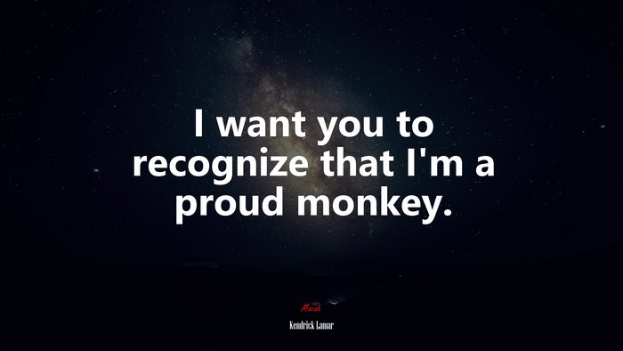 I want you to recognize that I’m a proud monkey. | Kendrick Lamar quote