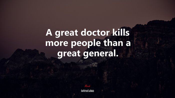 A great doctor kills more people than a great general. | Gottfried Leibniz quote