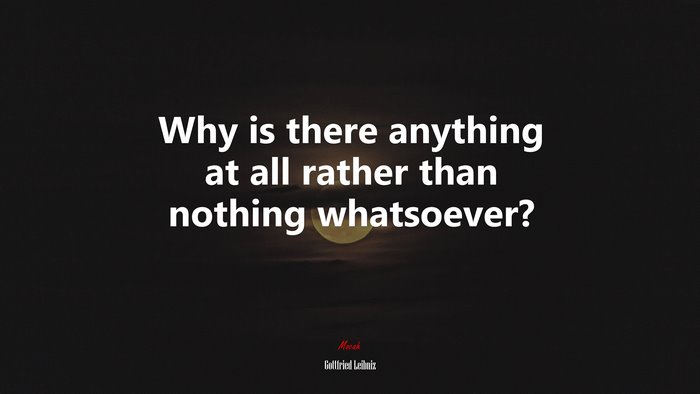 Why is there anything at all rather than nothing whatsoever? | Gottfried Leibniz quote