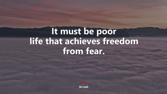 It must be poor life that achieves freedom from fear. | Aldo Leopold quote