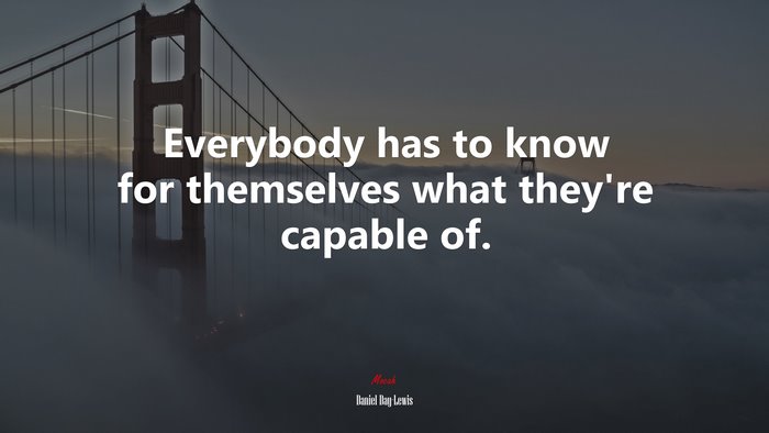 Everybody has to know for themselves what they’re capable of. | Daniel Day-Lewis quote