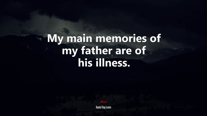 My main memories of my father are of his illness. | Daniel Day-Lewis quote