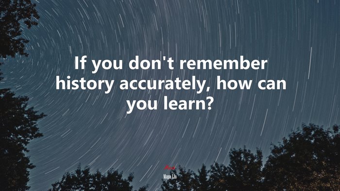If you don’t remember history accurately, how can you learn? | Maya Lin quote