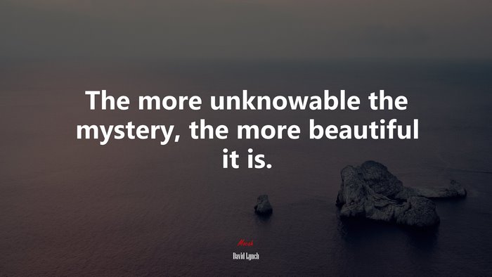The more unknowable the mystery, the more beautiful it is. | David Lynch quote