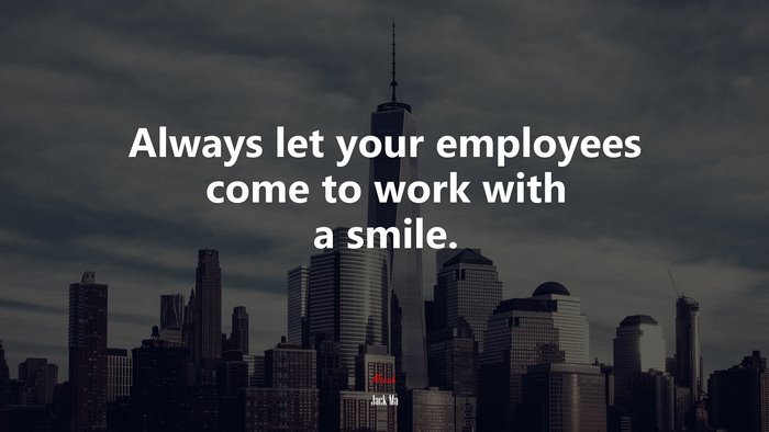 Always let your employees come to work with a smile. | Jack Ma quote