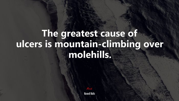 The greatest cause of ulcers is mountain-climbing over molehills. | Maxwell Maltz quote