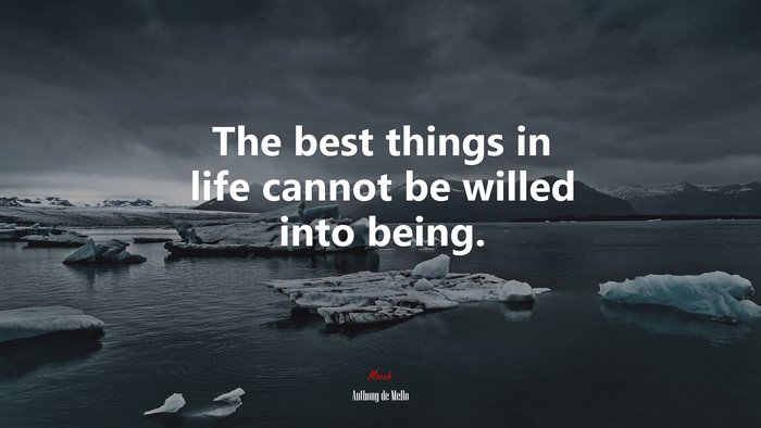 The best things in life cannot be willed into being. | Anthony de Mello quote