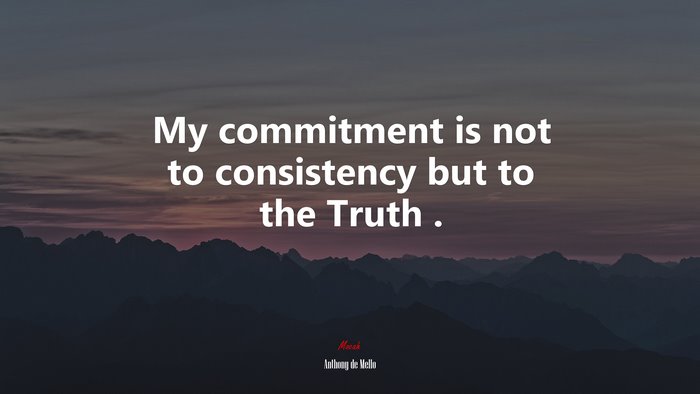 My commitment is not to consistency but to the Truth . | Anthony de Mello quote