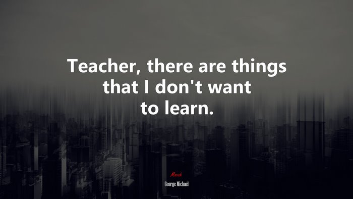 Teacher, there are things that I don’t want to learn. | George Michael quote