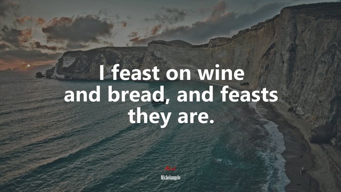 I feast on wine and bread, and feasts they are. | Michelangelo quote