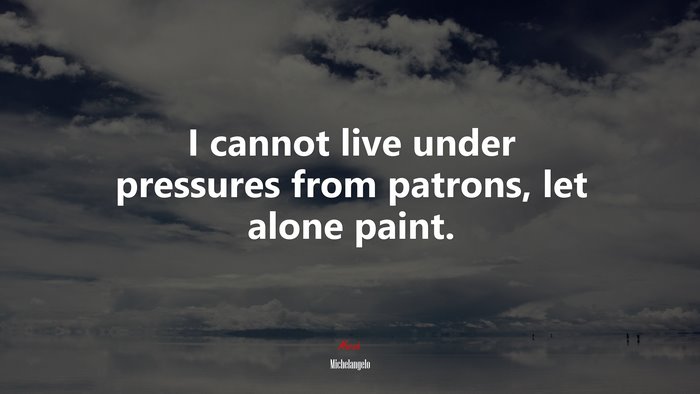 I cannot live under pressures from patrons, let alone paint. | Michelangelo quote