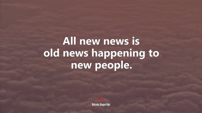 All new news is old news happening to new people. | Malcolm Muggeridge quote