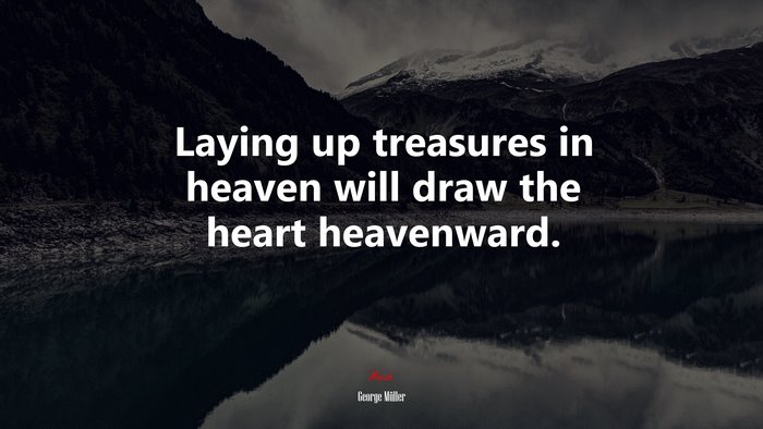 Laying up treasures in heaven will draw the heart heavenward. | George Müller quote