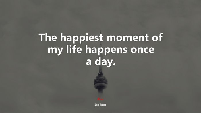 The happiest moment of my life happens once a day. | Suze Orman quote