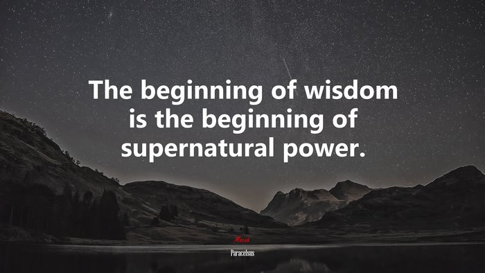 The beginning of wisdom is the beginning of supernatural power. | Paracelsus quote