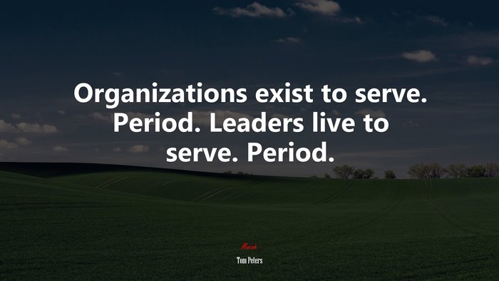 Organizations exist to serve. Period. Leaders live to serve. Period. | Tom Peters quote
