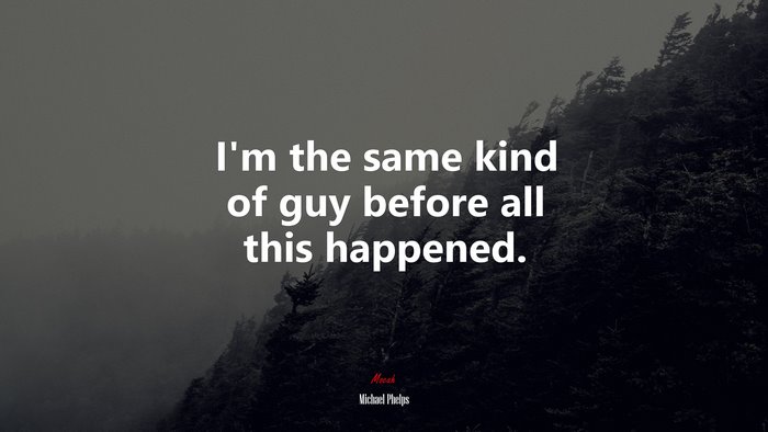 I’m the same kind of guy before all this happened. | Michael Phelps quote