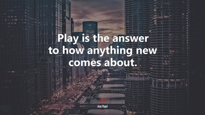 Play is the answer to how anything new comes about. | Jean Piaget quote