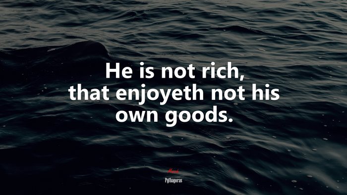 He is not rich, that enjoyeth not his own goods. | Pythagoras quote