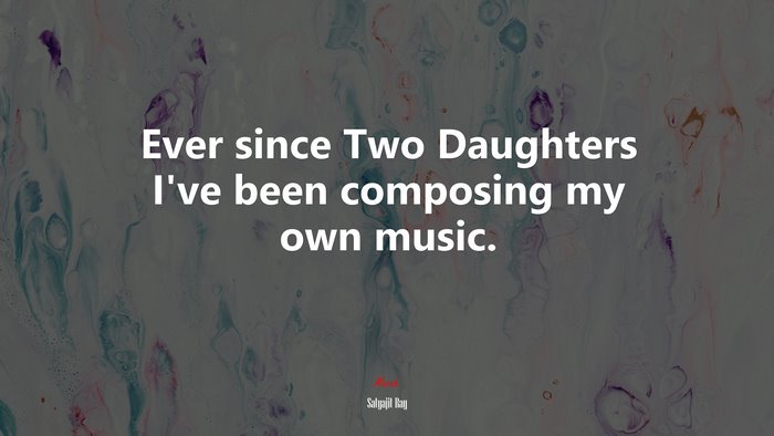 Ever since Two Daughters I’ve been composing my own music. | Satyajit Ray quote