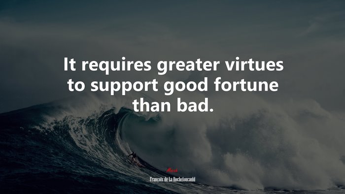 It requires greater virtues to support good fortune than bad. | François de La Rochefoucauld quote