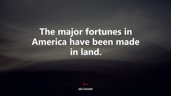 The major fortunes in America have been made in land. | John D. Rockefeller quote