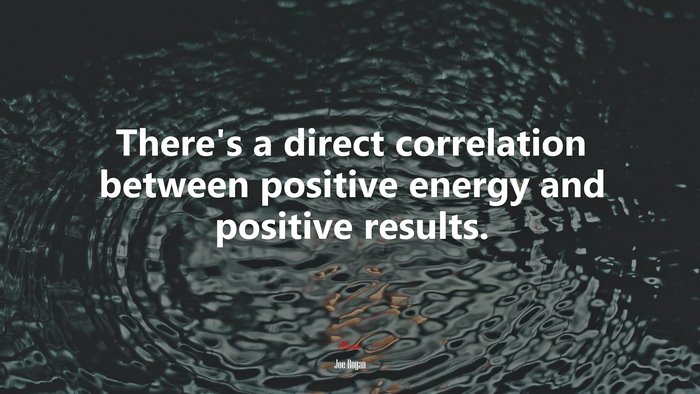 There’s a direct correlation between positive energy and positive results. | Joe Rogan quote