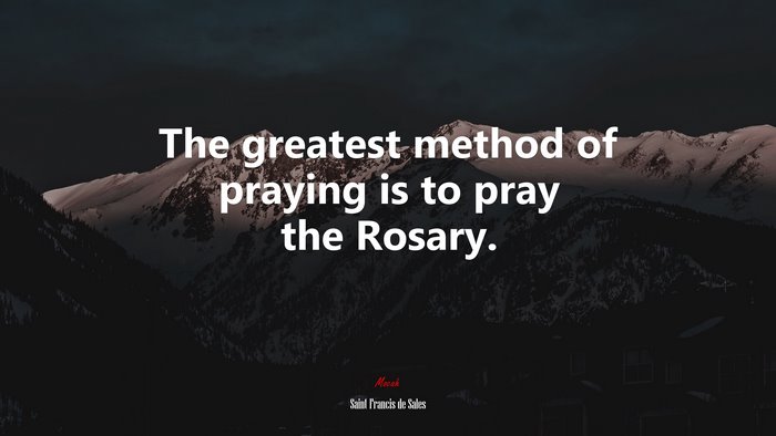 The greatest method of praying is to pray the Rosary. | Saint Francis de Sales quote