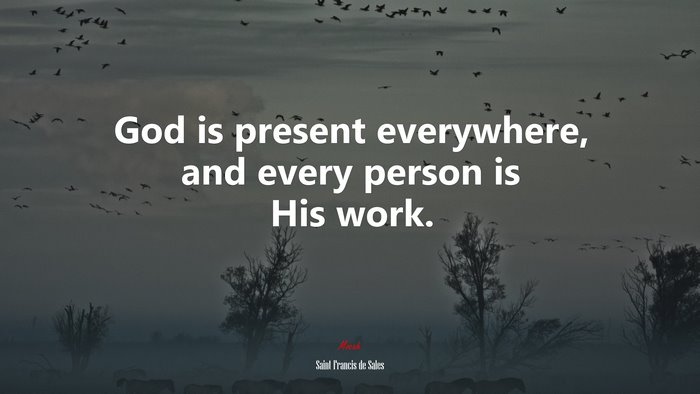 God is present everywhere, and every person is His work. | Saint Francis de Sales quote