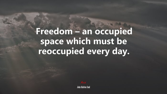 Freedom – an occupied space which must be reoccupied every day. | John Ralston Saul quote
