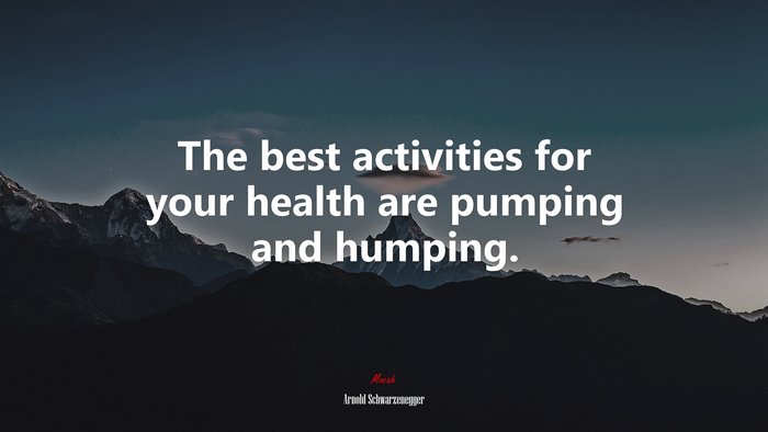 The best activities for your health are pumping and humping. | Arnold Schwarzenegger quote