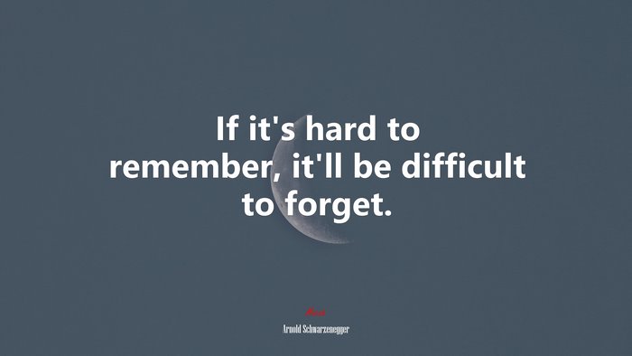 If it’s hard to remember, it’ll be difficult to forget. | Arnold Schwarzenegger quote