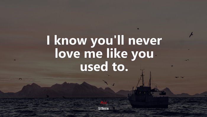I know you’ll never love me like you used to. | Ed Sheeran quote