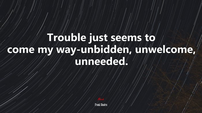 Trouble just seems to come my way-unbidden, unwelcome, unneeded. | Frank Sinatra quote