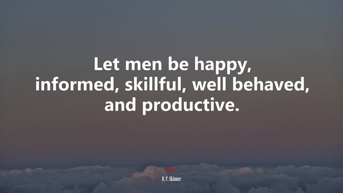 Let men be happy, informed, skillful, well behaved, and productive. | B. F. Skinner quote