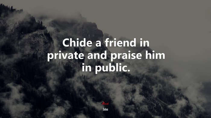 Chide a friend in private and praise him in public. | Solon quote