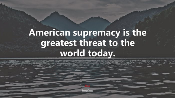 American supremacy is the greatest threat to the world today. | George Soros quote