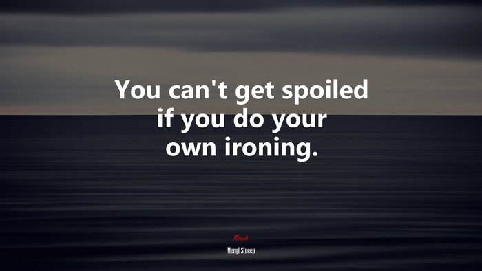 You can’t get spoiled if you do your own ironing. | Meryl Streep quote