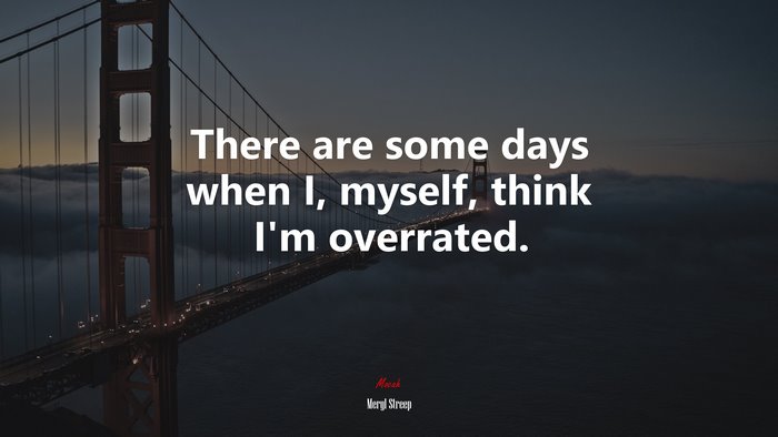 There are some days when I, myself, think I’m overrated. | Meryl Streep quote