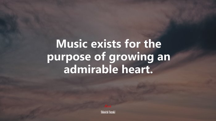 Music exists for the purpose of growing an admirable heart. | Shinichi Suzuki quote