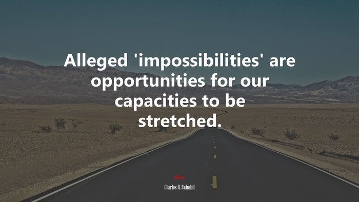 Alleged ‘impossibilities’ are opportunities for our capacities to be stretched. | Charles R. Swindoll quote
