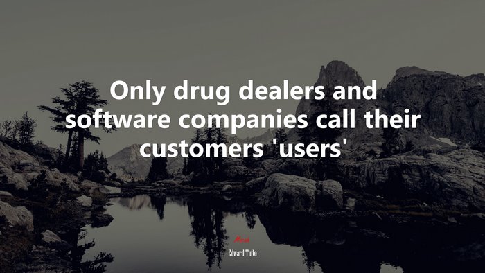 Only drug dealers and software companies call their customers ‘users’ | Edward Tufte quote