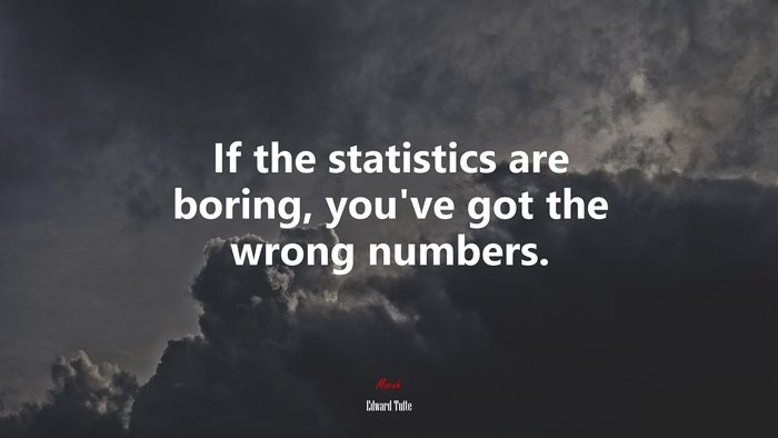 If the statistics are boring, you’ve got the wrong numbers. | Edward Tufte quote