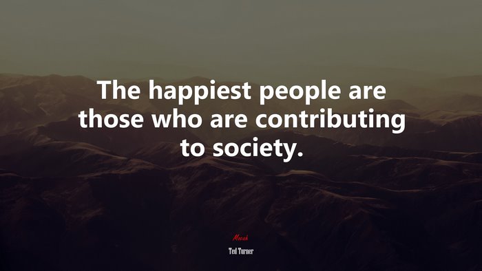The happiest people are those who are contributing to society. | Ted Turner quote