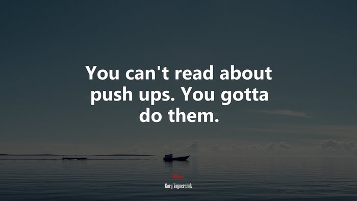 You can’t read about push ups. You gotta do them. | Gary Vaynerchuk quote