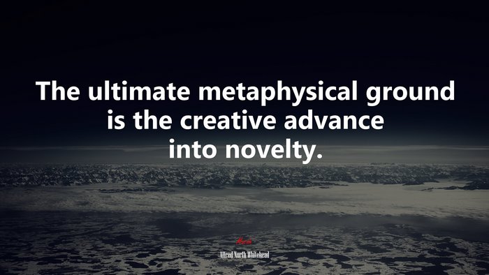 The ultimate metaphysical ground is the creative advance into novelty. | Alfred North Whitehead quote
