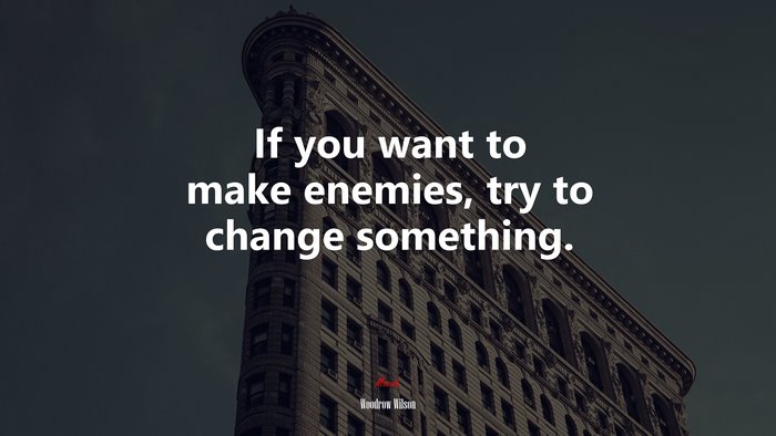 If you want to make enemies, try to change something. | Woodrow Wilson quote