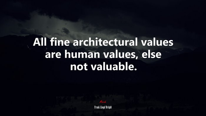 All fine architectural values are human values, else not valuable. | Frank Lloyd Wright quote