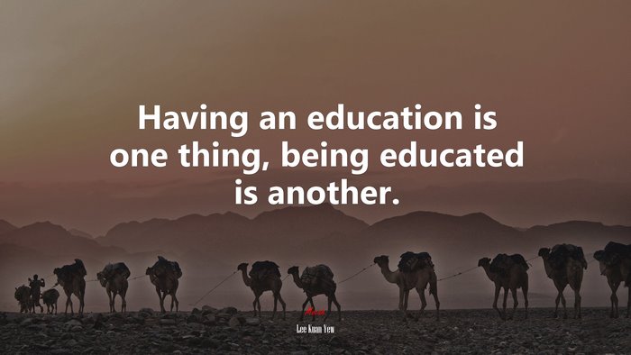 Having an education is one thing, being educated is another. | Lee Kuan Yew quote
