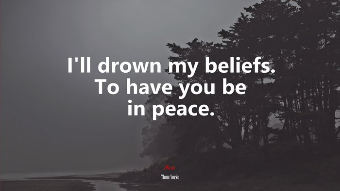 I’ll drown my beliefs. To have you be in peace. | Thom Yorke quote